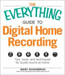 The Everything Guide to Digital Home Recording : Tips, tools, and techniques for studio sound at Home