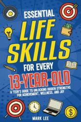 Essential Life Skills for Every 13-Year-Old : A Teen's Guide to Unlocking Hidden Strengths for Achievement, Wellness, and Joy