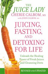 Juicing, Fasting, and Detoxing for Life : Unleash the Healing Power of Fresh Juices and Cleansing Diets