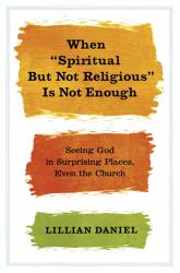 When "Spiritual but Not Religious" Is Not Enough : Seeing God in Surprising Places, Even the Church