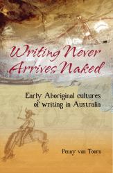 Writing Never Arrives Naked : Early Aboriginal Cultures of Writing in Australia