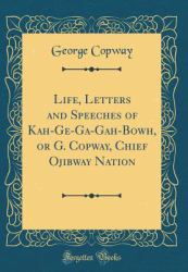Life, Letters and Speeches of Kah-GE-Ga-Gah-Bowh, or G. Copway, Chief Ojibway Nation (Classic Reprint)