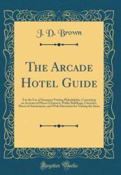 The Arcade Hotel Guide : For the Use of Strangers Visiting Philadelphia, Containing an Account of Places of Interest, Public Buildings, Churches, Places of Amusement, and with Directions for Visiting the Same (Classic Reprint)