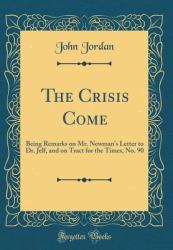 The Crisis Come : Being Remarks on Mr. Newman's Letter to Dr. Jelf, and on Tract for the Times, No. 90 (Classic Reprint)