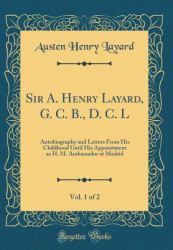 Sir A. Henry Layard, G. C. B. , D. C. l, Vol. 1 Of 2 : Autobiography and Letters from His Childhood until His Appointment As H. M. Ambassador at Madrid (Classic Reprint)