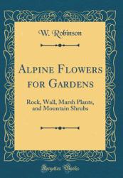 Alpine Flowers for Gardens : Rock, Wall, Marsh Plants, and Mountain Shrubs (Classic Reprint)