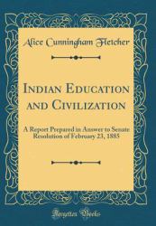 Indian Education and Civilization : A Report Prepared in Answer to Senate Resolution of February 23, 1885 (Classic Reprint)