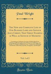 The New and Complete Life of Our Blessed Lord and Saviour Jesus Christ, That Great Example As Well As Saviour of Mankind, Vol. 1 Of 2 : Containing an Authentic Account of All the Real Facts Relating to His Exemplary Life, Meritorious Sufferings, and Deat