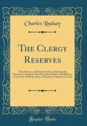The Clergy Reserves : Their History and Present Position, Showing the Systematic Attempts That Have Been Made to Establish in Connection with the State, a Dominant Church in Canada (Classic Reprint)
