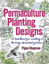 Permaculture Planting Designs : A Handbook for Creating a Thriving, Abundant Garden