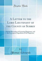 A Letter to the Lord Lieutenant of the County of Surrey : On the Misconduct of Licensing Magistrates, and the Consequent Degradation of the Magistracy (Classic Reprint)