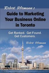 Robert Hermann's Guide to Marketing Your Business Online in Toronto : Get Ranked. Get Found. Get Customers