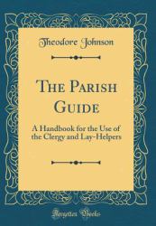 The Parish Guide : A Handbook for the Use of the Clergy and Lay-Helpers (Classic Reprint)