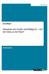 Alexander der Große und Philipp Ii. - Wie der Sohn, So der Vater?