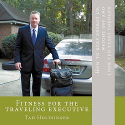 Fitness for the Traveling Executive : How to Keep Energy up, Weight off and Look ten Years Younger