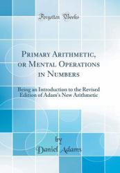 Primary Arithmetic, or Mental Operations in Numbers : Being an Introduction to the Revised Edition of Adam's New Arithmetic (Classic Reprint)