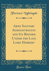 Army Sanitary Administration and Its Reform under the Late Lord Herbert (Classic Reprint)