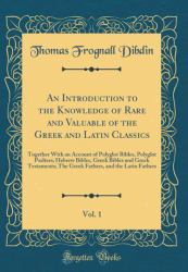 An Introduction to the Knowledge of Rare and Valuable of the Greek and Latin Classics, Vol. 1 : Together with an Account of Polyglot Bibles, Polyglot Psalters; Hebrew Bibles, Greek Bibles and Greek Testaments; the Greek Fathers, and the Latin Fathers