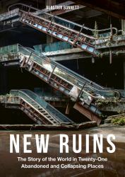 New Ruins : The Story of the World in 21 Abandoned and Collapsing Places