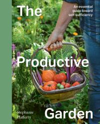 The Productive Garden : An Essential Guide Toward Self-Sufficiency