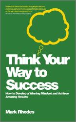 Think Your Way to Success : How to Develop a Winning Mindset and Achieve Amazing Results