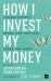 How I Invest My Money : Finance Experts Reveal How They Save, Spend, and Invest