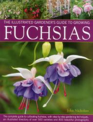 The Illustrated Gardener's Guide to Growing Fuchsias : The Complete Guide to Cultivating Fuchsias, with Step-By-Step Gardening Techniques, an Illustrated Directory of over 500 Varieties and 800 Beautiful Photographs