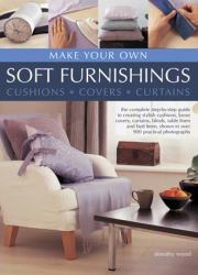 Make Your Own Soft Furnishings : Cushions, Covers, Curtains: the Complete Step-by-Step Guide to Creating Stylish Cushions, Loose Covers, Curtains, Blinds, Table Linen and Bed Linen, Shown in over 900 Practical Photographs
