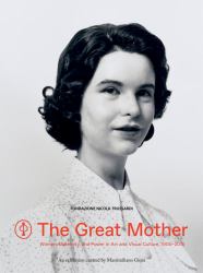 The Great Mother : Women, Maternity, and Power in Art and Visual Culture, 1900-2015