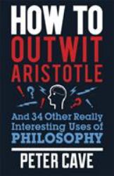 How to Outwit Aristotle : And 34 Other Really Interesting Uses of Philosophy