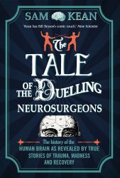The Tale of the Duelling Neurosurgeons : The History of the Human Brain as Revealed by True Stories of Trauma, Madness, and Recovery