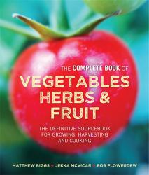 The Complete Book of Vegetables, Herbs and Fruit : The Definitive Sourcebook for Growing, Harvesting and Cooking