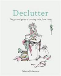 Declutter : The Get-Real Guide to Creating Calm from Chaos