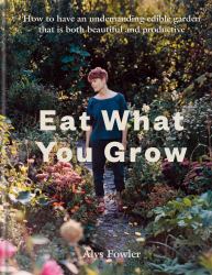 Eat What You Grow : How to Have an Undemanding Edible Garden That Is Both Beautiful and Productive