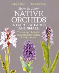 How to Grow Native Orchids in Gardens Large and Small : The Comprehensive Guide to Cultivating Local Species