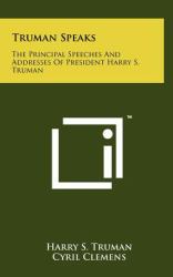 Truman Speaks : The Principal Speeches and Addresses of President Harry S. Truman