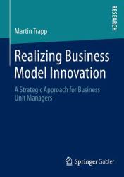 Realizing Business Model Innovation : A Strategic Approach for Business Unit Managers