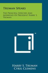 Truman Speaks : The Principal Speeches and Addresses of President Harry S. Truman
