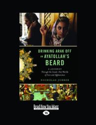 Drinking Arak off an Ayatollah's Beard : A Journey Through the Inside-Out Worlds of Iran and Afghanistan