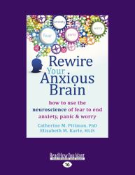 Rewire Your Anxious Brain : How to Use the Neuroscience of Fear to End Anxiety, Panic and Worry