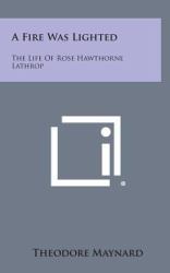 A Fire Was Lighted : The Life of Rose Hawthorne Lathrop
