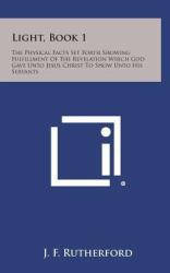 Light, Book 1 : The Physical Facts Set Forth Showing Fulfillment of the Revelation Which God Gave unto Jesus Christ to Show unto His Servants