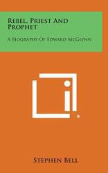 Rebel, Priest and Prophet : A Biography of Edward Mcglynn