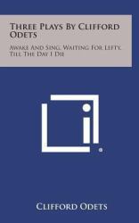 Three Plays by Clifford Odets : Awake and Sing, Waiting for Lefty, till the Day I Die
