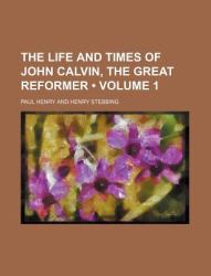 The Life and Times of John Calvin, the Great Reformer