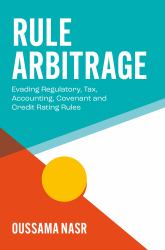 Rule Arbitrage : Evading Regulatory, Tax, Accounting, Covenant and Credit Rating Rules