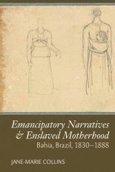 Emancipatory Narratives and Enslaved Motherhood : Bahia, Brazil, 1830-1888
