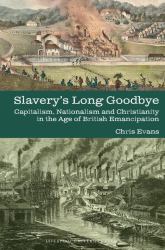 Slavery's Long Goodbye : Capitalism, Nationalism and Christianity in the Age of British Emancipation