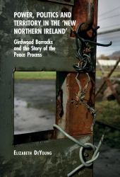 Power, Politics and Territory in the 'New Northern Ireland' : Girdwood Barracks and the Story of the Peace Process