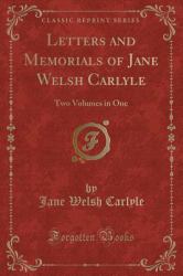 Letters and Memorials of Jane Welsh Carlyle : Two Volumes in One (Classic Reprint)